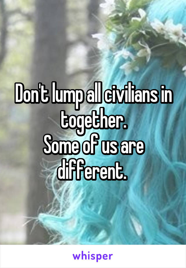 Don't lump all civilians in together.
Some of us are different. 