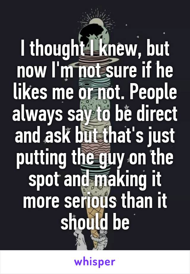 I thought I knew, but now I'm not sure if he likes me or not. People always say to be direct and ask but that's just putting the guy on the spot and making it more serious than it should be