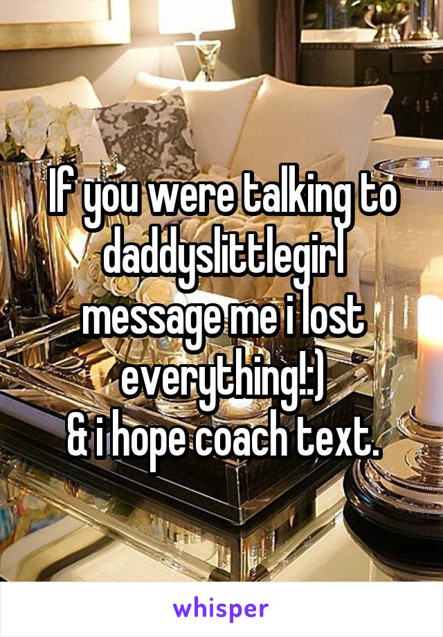 If you were talking to daddyslittlegirl message me i lost everything!:)
& i hope coach text.