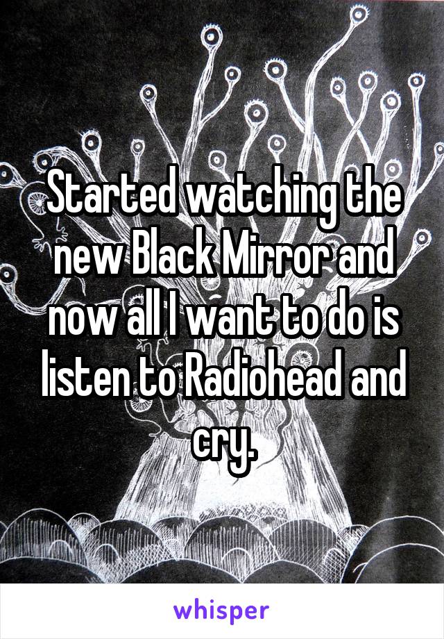 Started watching the new Black Mirror and now all I want to do is listen to Radiohead and cry.