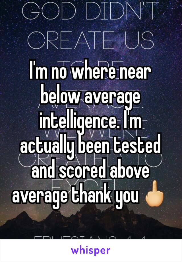 I'm no where near below average intelligence. I'm actually been tested and scored above average thank you🖕