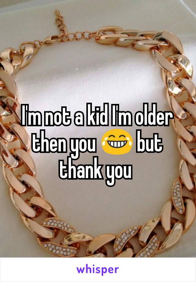 I'm not a kid I'm older then you 😂 but thank you 
