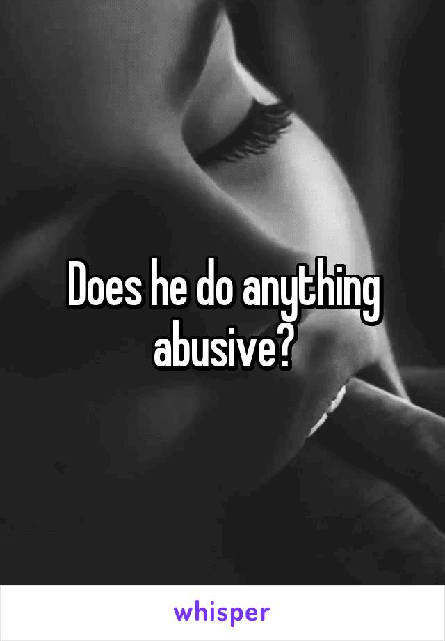 Does he do anything abusive?