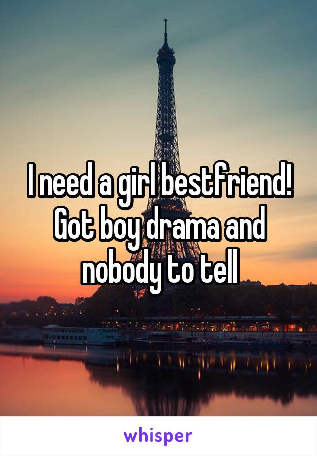 I need a girl bestfriend! Got boy drama and nobody to tell