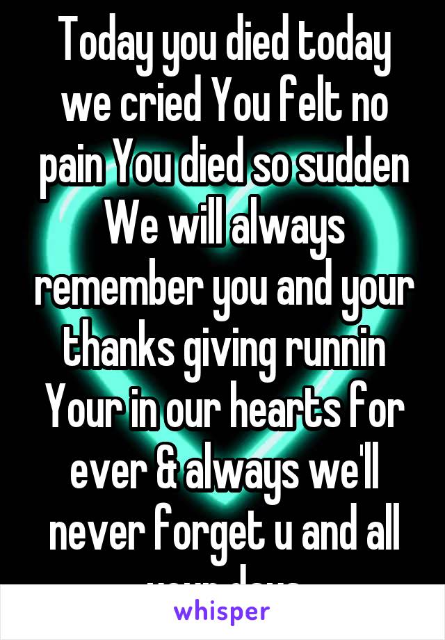 Today you died today we cried You felt no pain You died so sudden We will always remember you and your thanks giving runnin Your in our hearts for ever & always we'll never forget u and all your days