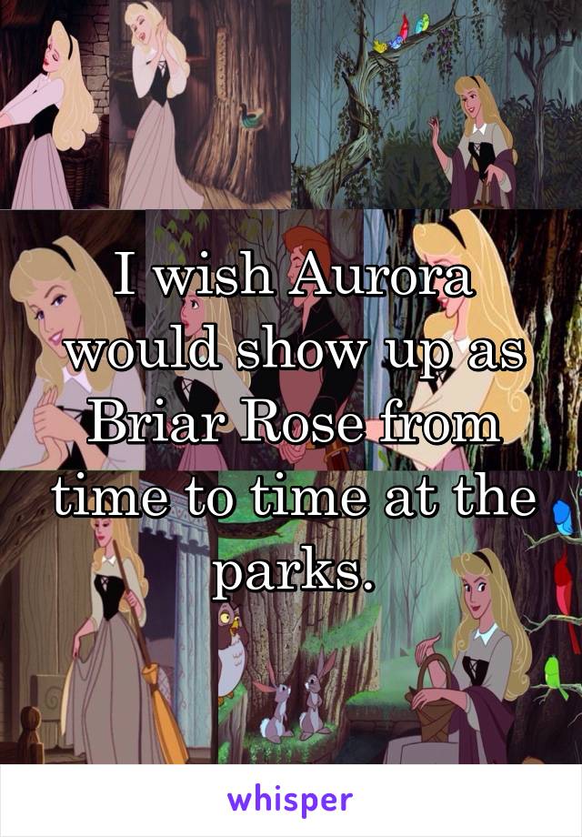 I wish Aurora would show up as Briar Rose from time to time at the parks.