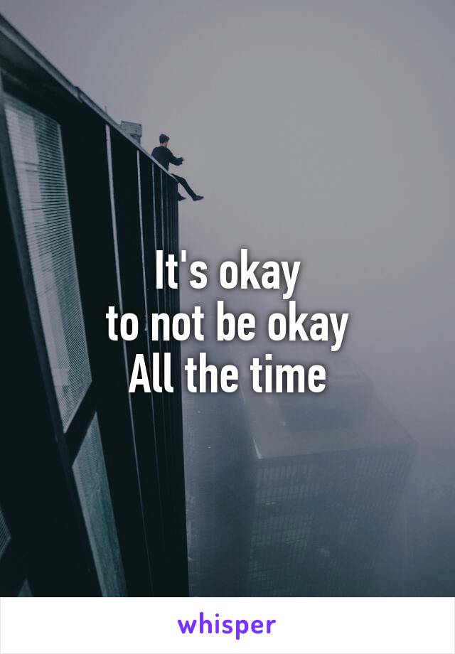 It's okay
to not be okay
All the time