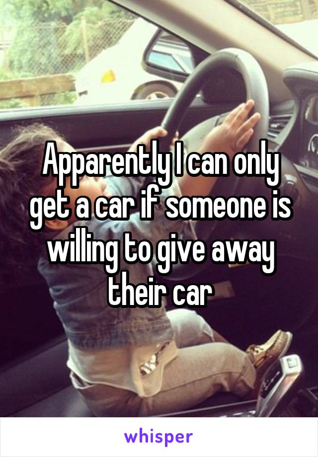 Apparently I can only get a car if someone is willing to give away their car