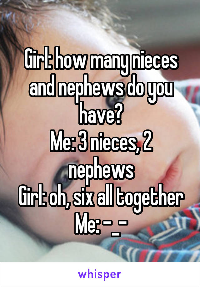 Girl: how many nieces and nephews do you have?
Me: 3 nieces, 2 nephews
Girl: oh, six all together
Me: -_-