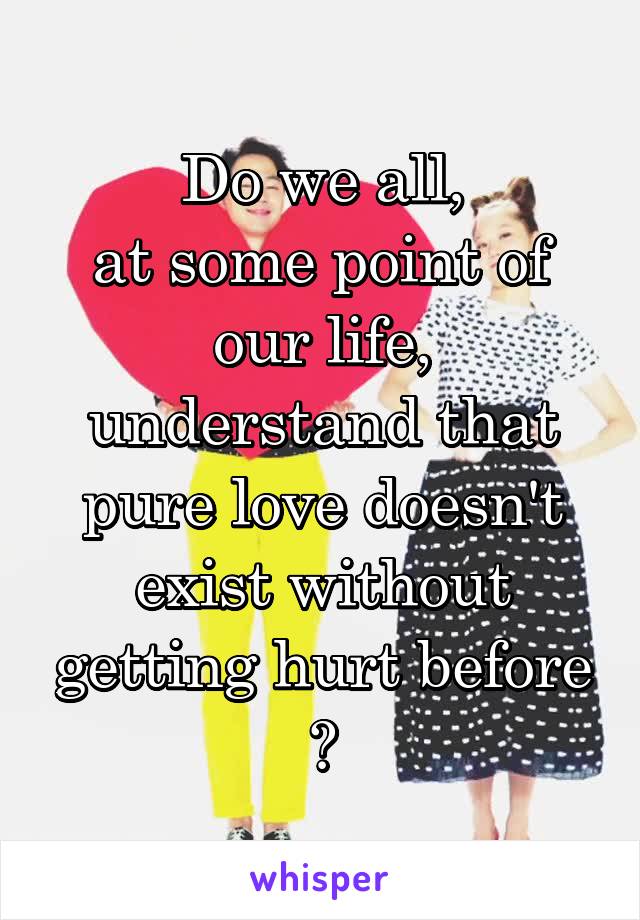 Do we all,
at some point of our life,
understand that pure love doesn't exist without getting hurt before ?