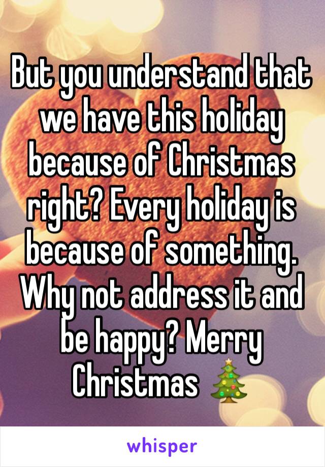 But you understand that we have this holiday because of Christmas right? Every holiday is because of something. Why not address it and be happy? Merry Christmas 🎄 