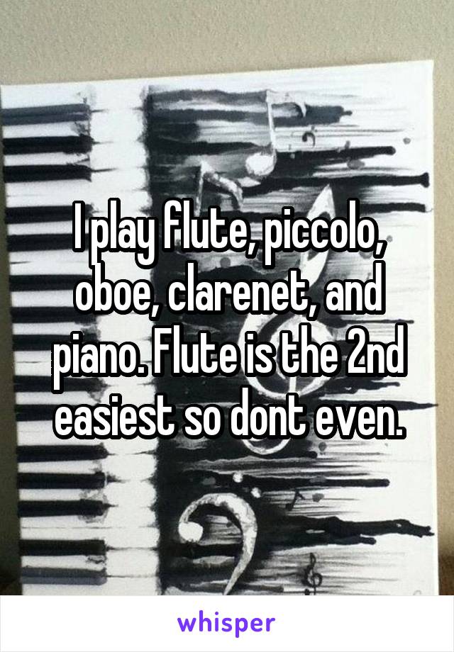 I play flute, piccolo, oboe, clarenet, and piano. Flute is the 2nd easiest so dont even.