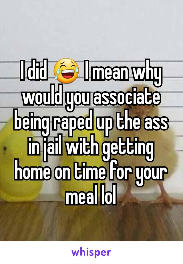 I did 😂 I mean why would you associate being raped up the ass in jail with getting home on time for your meal lol