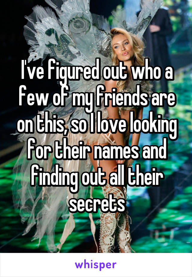 I've figured out who a few of my friends are on this, so I love looking for their names and finding out all their secrets