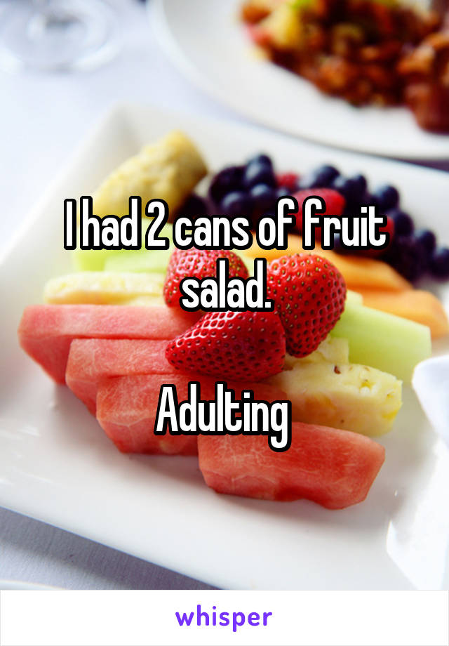 I had 2 cans of fruit salad.

Adulting 