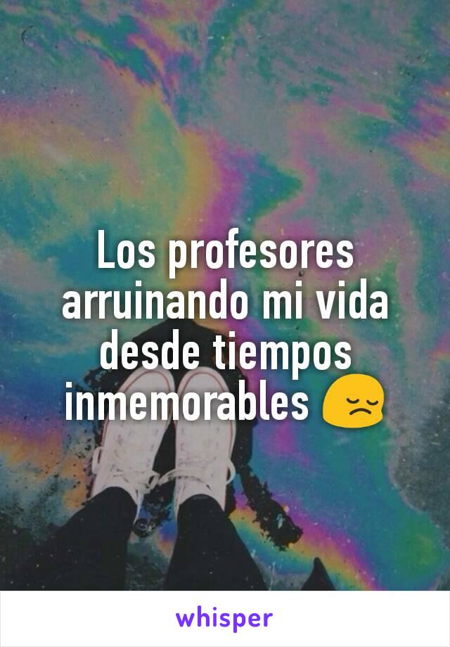 Los profesores arruinando mi vida desde tiempos inmemorables 😔