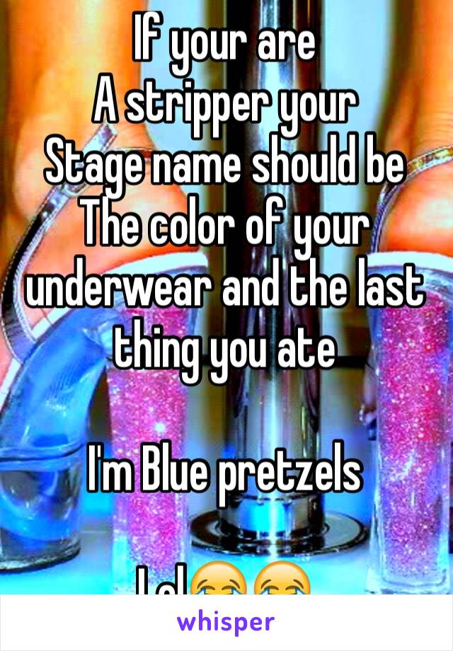 If your are
A stripper your 
Stage name should be 
The color of your underwear and the last thing you ate

I'm Blue pretzels

Lol😂😂