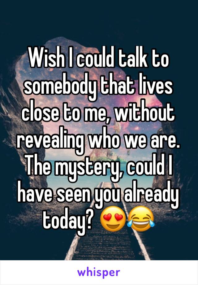 Wish I could talk to somebody that lives close to me, without revealing who we are. The mystery, could I have seen you already today? 😍😂