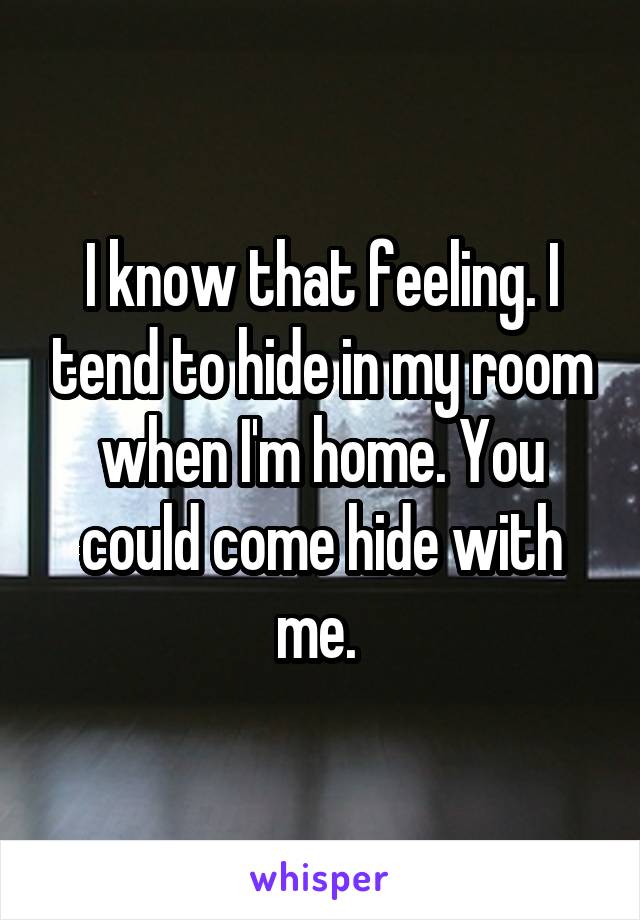 I know that feeling. I tend to hide in my room when I'm home. You could come hide with me. 