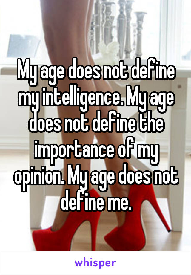 My age does not define my intelligence. My age does not define the importance of my opinion. My age does not define me.