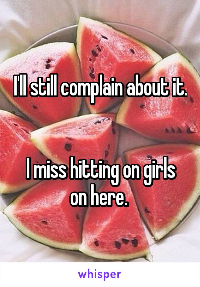 I'll still complain about it. 

I miss hitting on girls on here. 