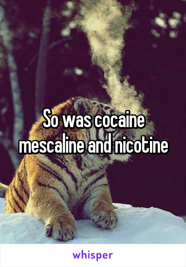 So was cocaine mescaline and nicotine