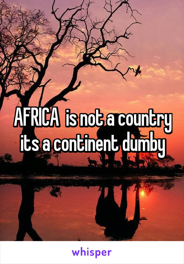 AFRICA  is not a country its a continent dumby