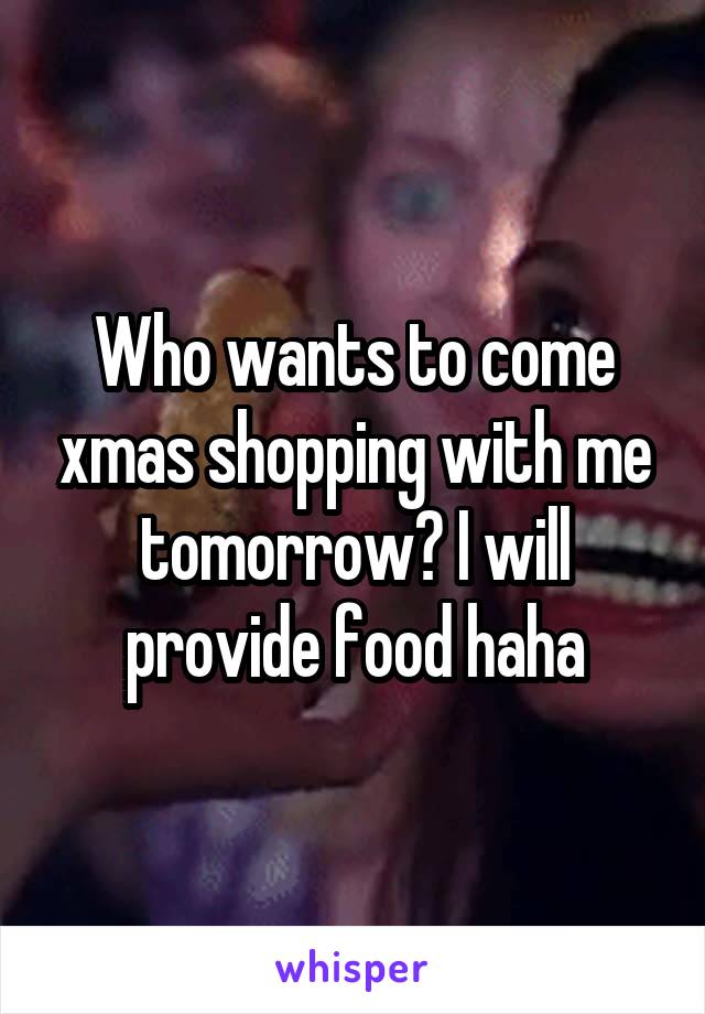 Who wants to come xmas shopping with me tomorrow? I will provide food haha