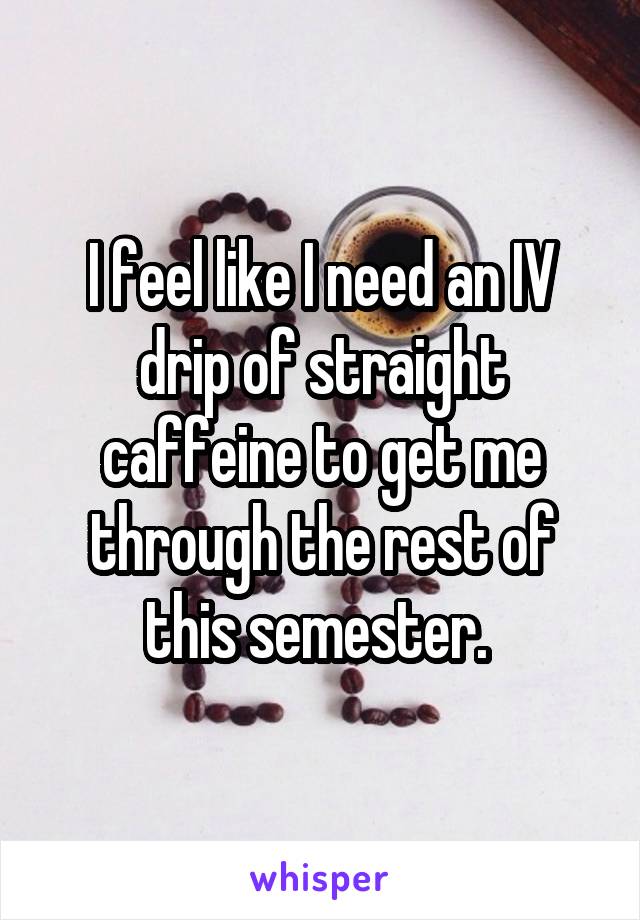 I feel like I need an IV drip of straight caffeine to get me through the rest of this semester. 