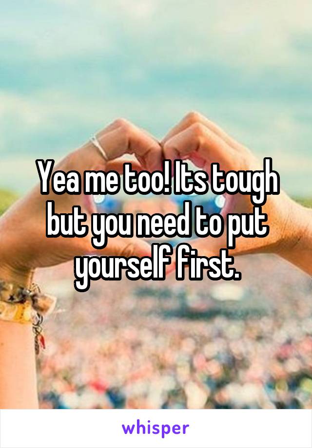 Yea me too! Its tough but you need to put yourself first.