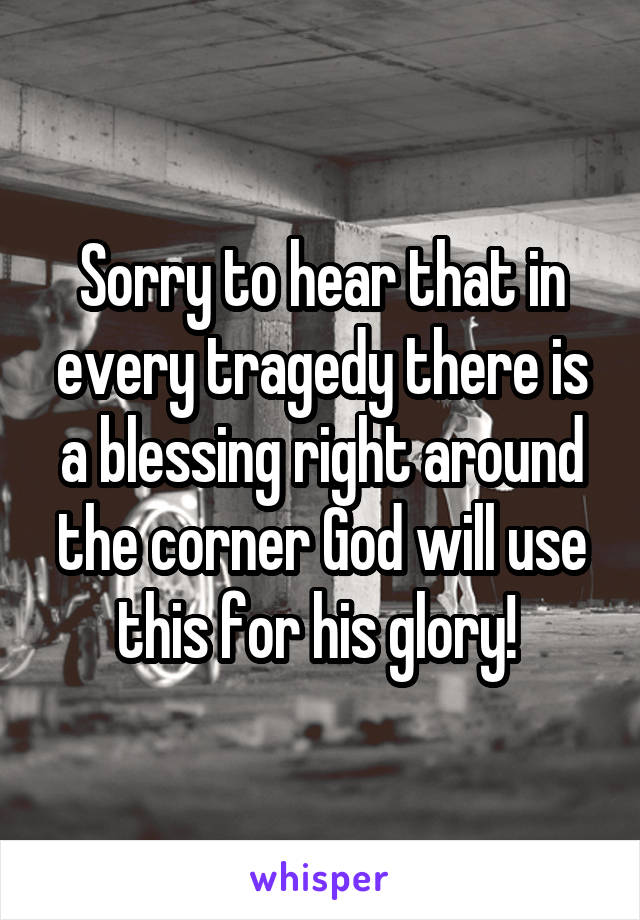 Sorry to hear that in every tragedy there is a blessing right around the corner God will use this for his glory! 