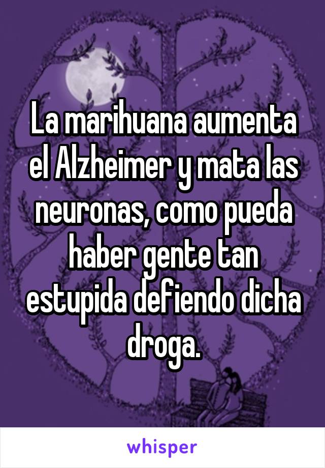 La marihuana aumenta el Alzheimer y mata las neuronas, como pueda haber gente tan estupida defiendo dicha droga.