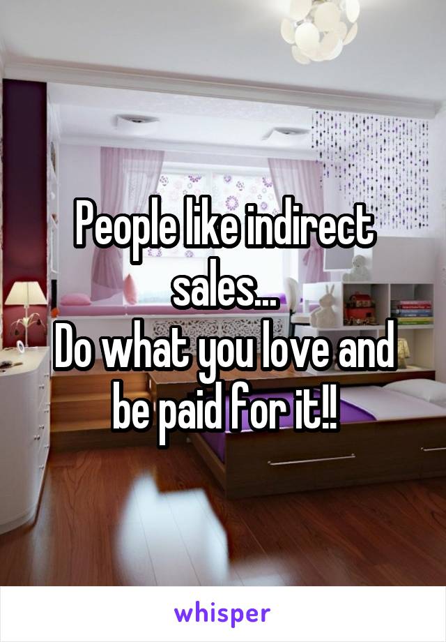 People like indirect sales...
Do what you love and be paid for it!!