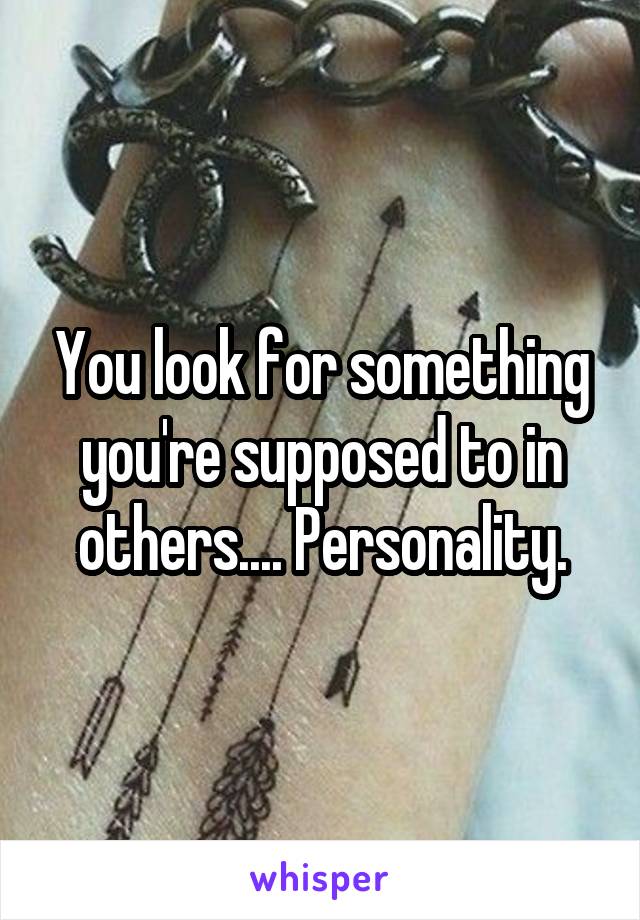 You look for something you're supposed to in others.... Personality.