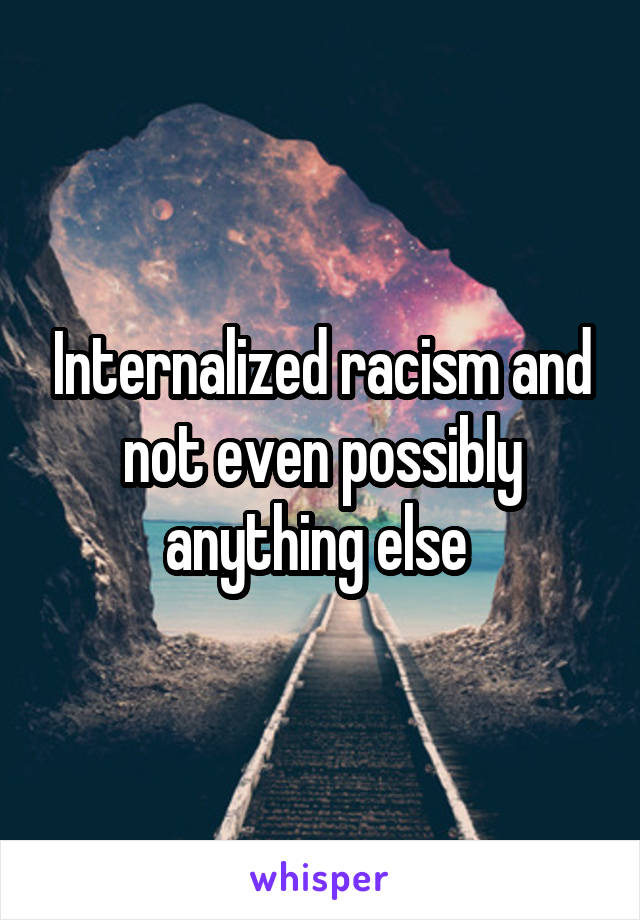 Internalized racism and not even possibly anything else 