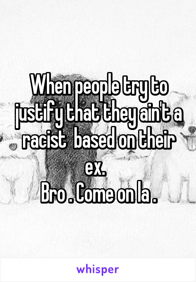 When people try to justify that they ain't a racist  based on their ex.  
Bro . Come on la .