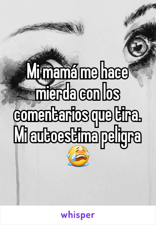 Mi mamá me hace mierda con los comentarios que tira. Mi autoestima peligra 😭