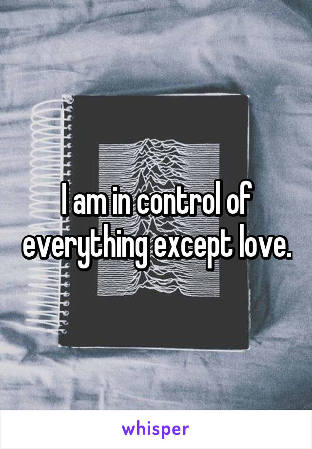 I am in control of everything except love.