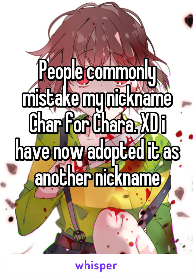 People commonly mistake my nickname Char for Chara. XD i have now adopted it as another nickname
