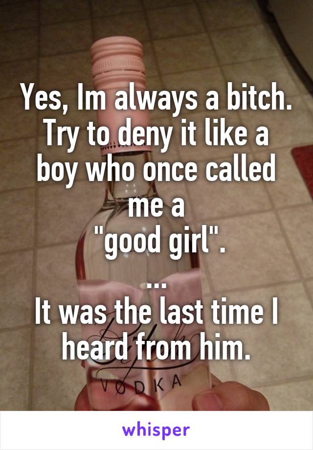 Yes, Im always a bitch.
Try to deny it like a boy who once called me a
 "good girl".
...
It was the last time I heard from him.