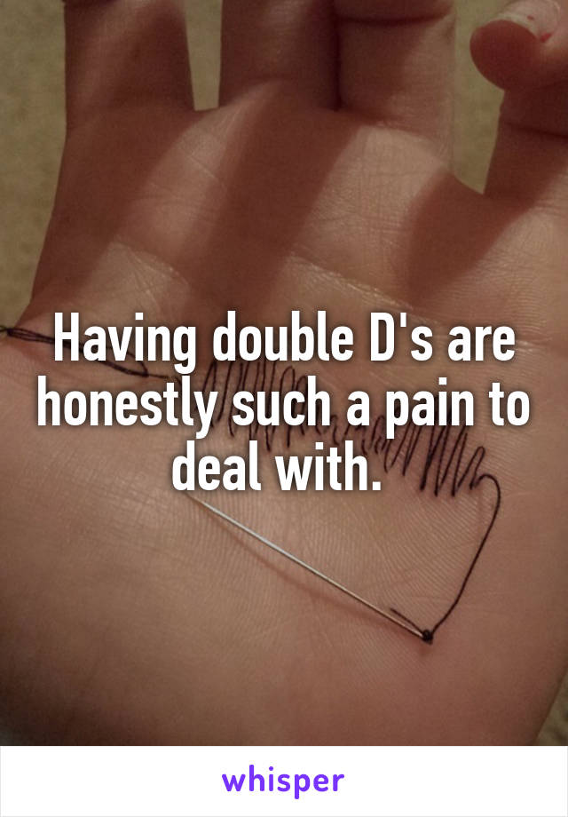 Having double D's are honestly such a pain to deal with. 