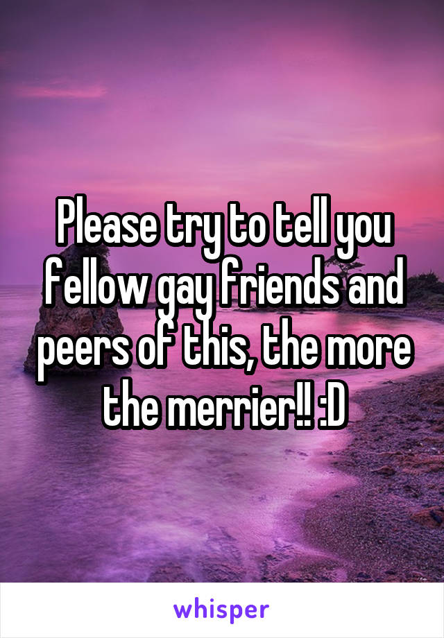 Please try to tell you fellow gay friends and peers of this, the more the merrier!! :D