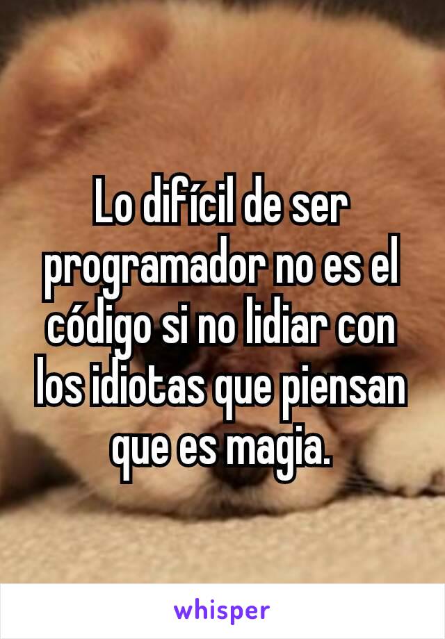 Lo difícil de ser programador no es el código si no lidiar con los idiotas que piensan que es magia.