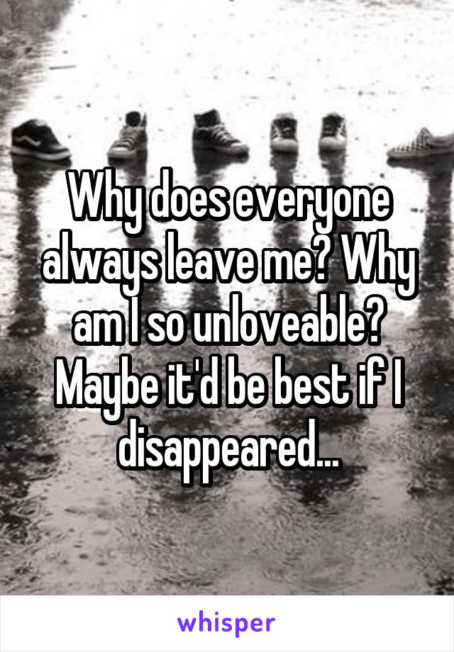 Why does everyone always leave me? Why am I so unloveable? Maybe it'd be best if I disappeared...