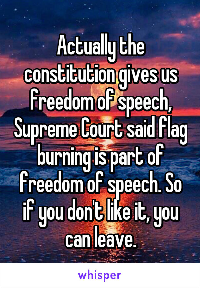 Actually the constitution gives us freedom of speech, Supreme Court said flag burning is part of freedom of speech. So if you don't like it, you can leave.