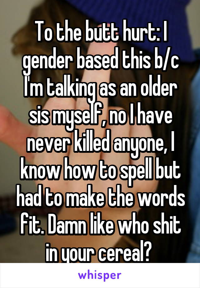 To the butt hurt: I gender based this b/c I'm talking as an older sis myself, no I have never killed anyone, I know how to spell but had to make the words fit. Damn like who shit in your cereal? 