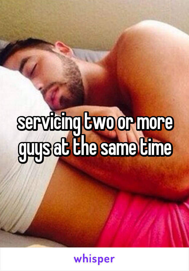 servicing two or more guys at the same time