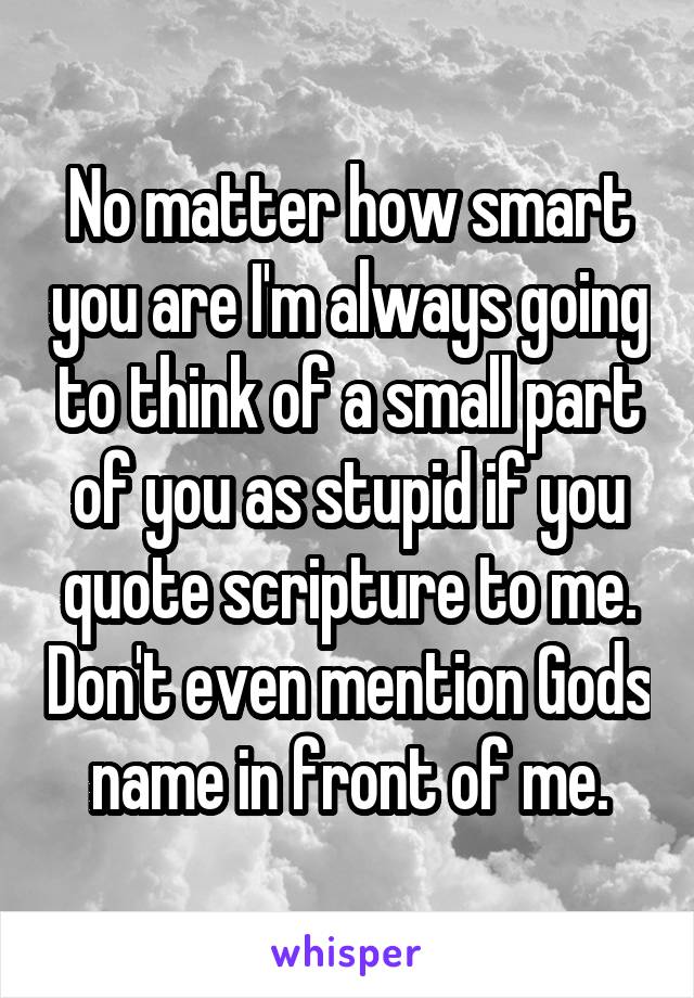 No matter how smart you are I'm always going to think of a small part of you as stupid if you quote scripture to me. Don't even mention Gods name in front of me.