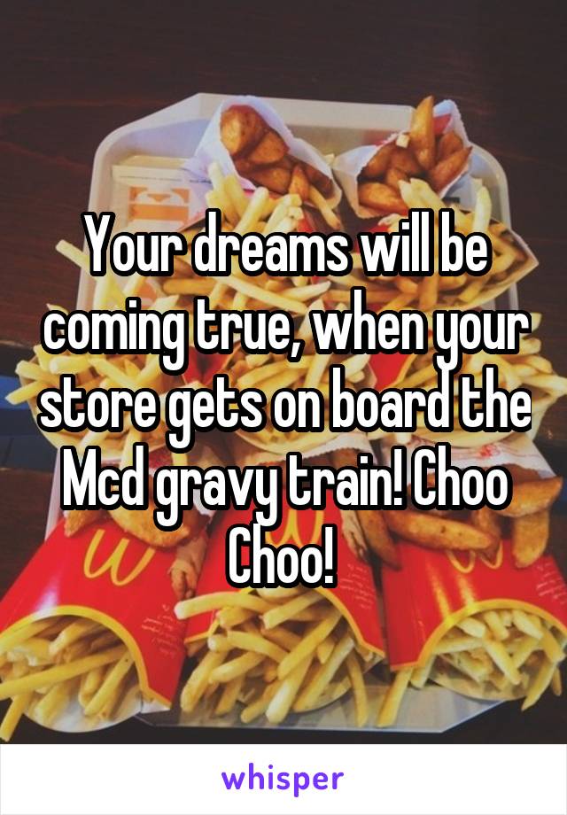 Your dreams will be coming true, when your store gets on board the Mcd gravy train! Choo Choo! 