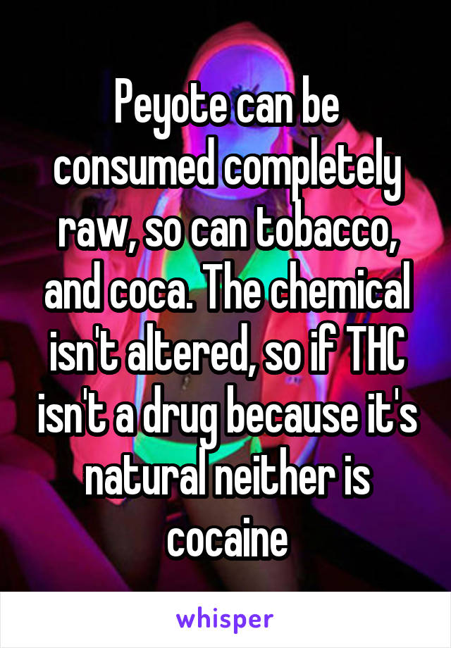 Peyote can be consumed completely raw, so can tobacco, and coca. The chemical isn't altered, so if THC isn't a drug because it's natural neither is cocaine